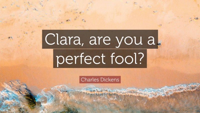 Charles Dickens Quote: “Clara, are you a perfect fool?”