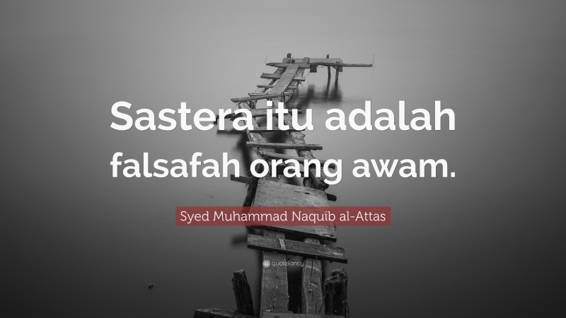 Syed Muhammad Naquib al-Attas Quote: “Sastera itu adalah falsafah orang awam.”