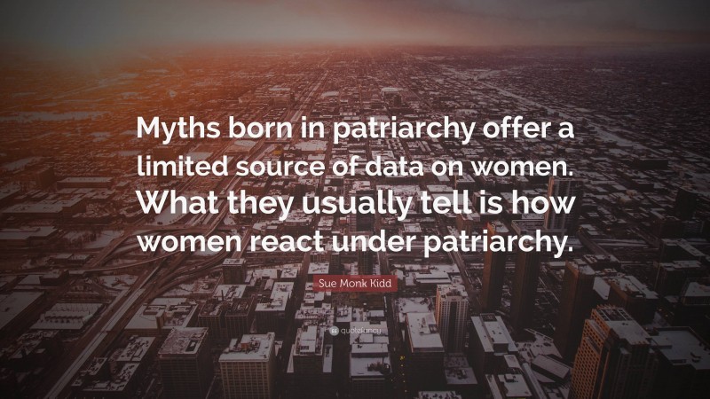 Sue Monk Kidd Quote: “Myths born in patriarchy offer a limited source of data on women. What they usually tell is how women react under patriarchy.”