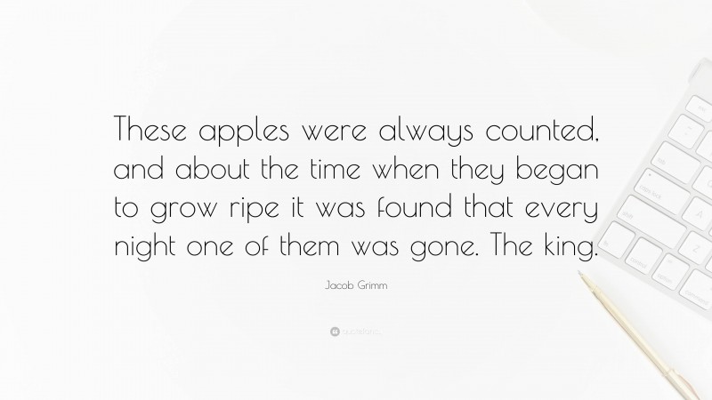 Jacob Grimm Quote: “These apples were always counted, and about the time when they began to grow ripe it was found that every night one of them was gone. The king.”