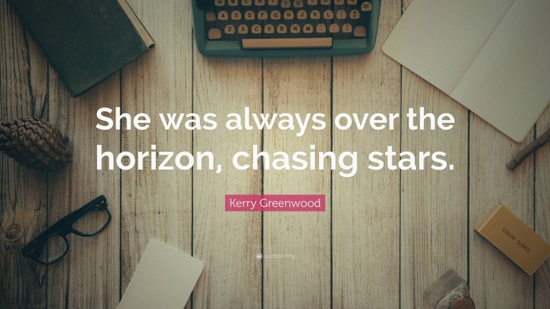 Kerry Greenwood Quote: “She was always over the horizon, chasing stars.”