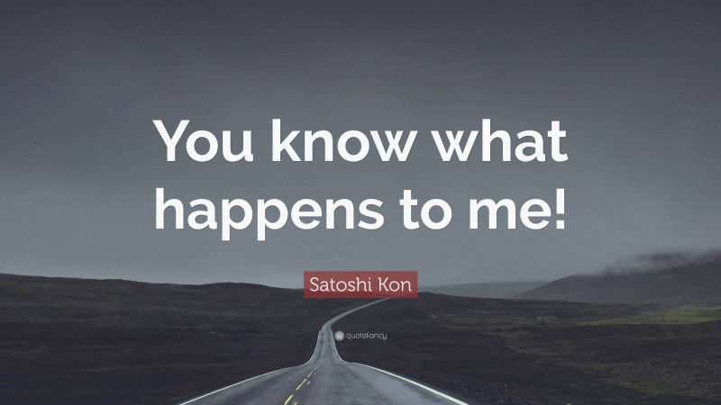 Satoshi Kon Quote: “You know what happens to me!”