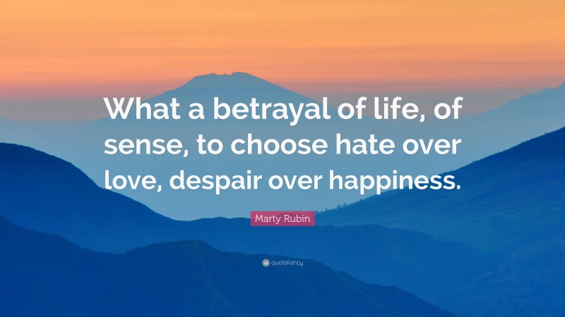 Marty Rubin Quote: “What a betrayal of life, of sense, to choose hate over love, despair over happiness.”