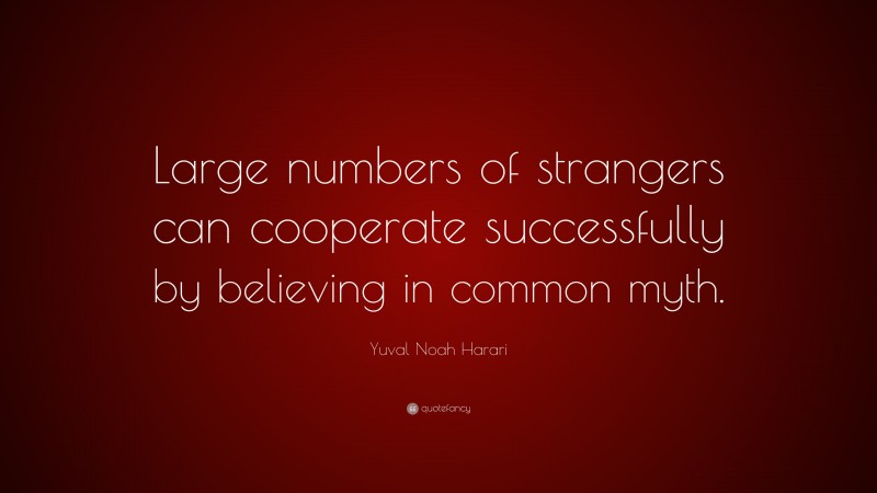 Yuval Noah Harari Quote: “Large numbers of strangers can cooperate successfully by believing in common myth.”