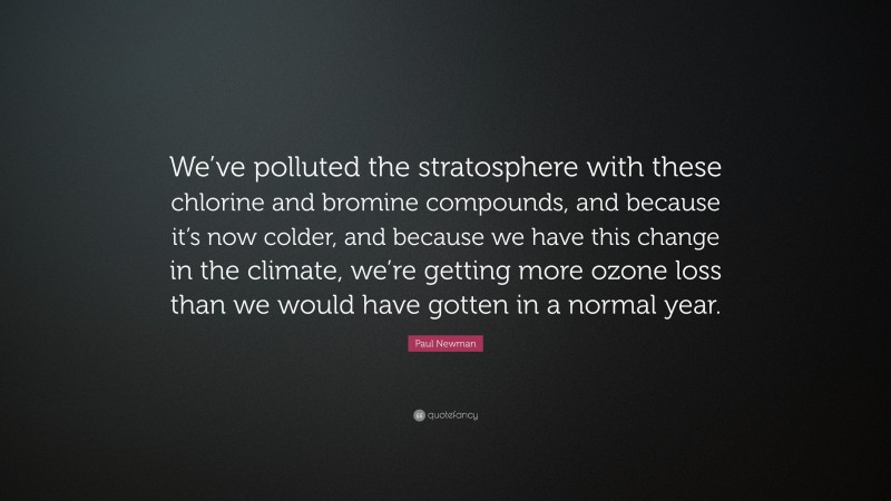 Paul Newman Quote: “We’ve polluted the stratosphere with these chlorine and bromine compounds, and because it’s now colder, and because we have this change in the climate, we’re getting more ozone loss than we would have gotten in a normal year.”