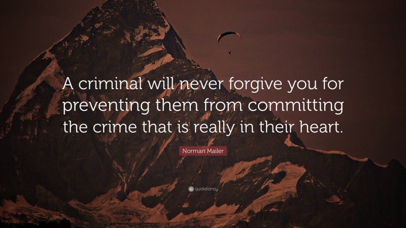 Norman Mailer Quote: “A criminal will never forgive you for preventing them from committing the crime that is really in their heart.”
