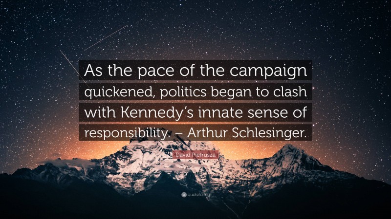David Pietrusza Quote: “As the pace of the campaign quickened, politics began to clash with Kennedy’s innate sense of responsibility. – Arthur Schlesinger.”