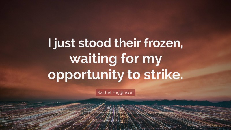 Rachel Higginson Quote: “I just stood their frozen, waiting for my opportunity to strike.”