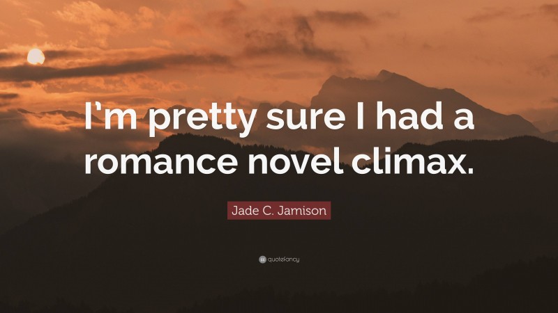 Jade C. Jamison Quote: “I’m pretty sure I had a romance novel climax.”