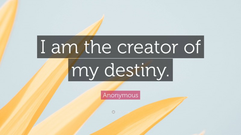 Anonymous Quote: “I am the creator of my destiny.”