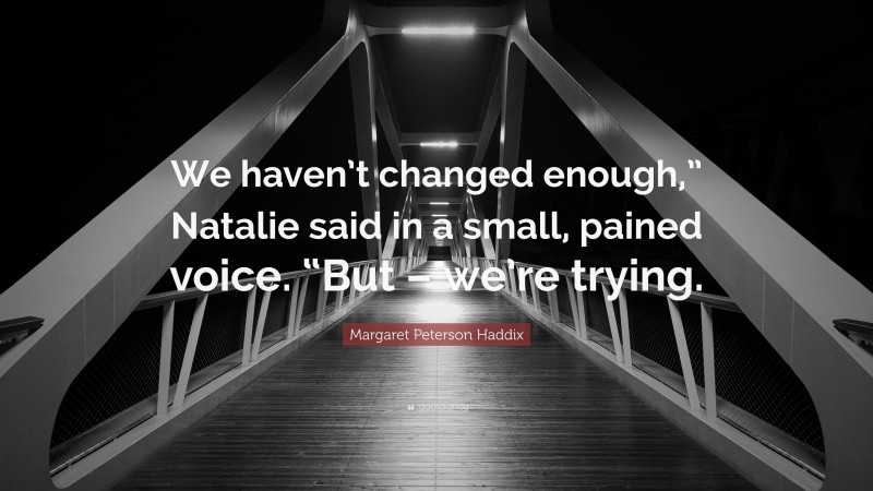 Margaret Peterson Haddix Quote: “We haven’t changed enough,” Natalie said in a small, pained voice. “But – we’re trying.”
