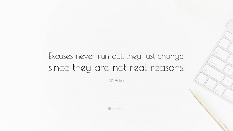 W. Anton Quote: “Excuses never run out, they just change, since they are not real reasons.”