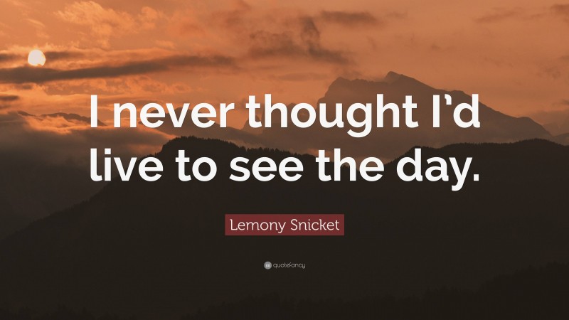 Lemony Snicket Quote: “I never thought I’d live to see the day.”