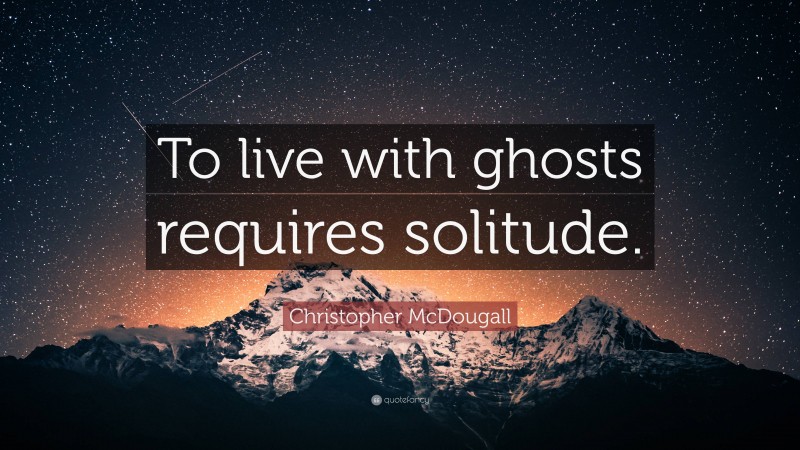 Christopher McDougall Quote: “To live with ghosts requires solitude.”