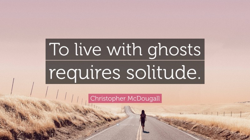 Christopher McDougall Quote: “To live with ghosts requires solitude.”