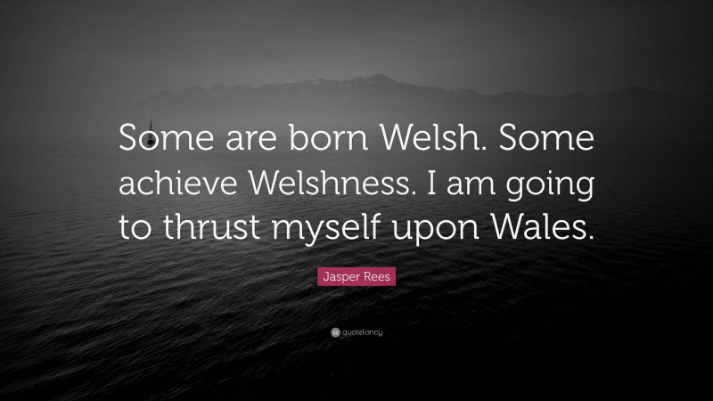 Jasper Rees Quote: “Some are born Welsh. Some achieve Welshness. I am going to thrust myself upon Wales.”