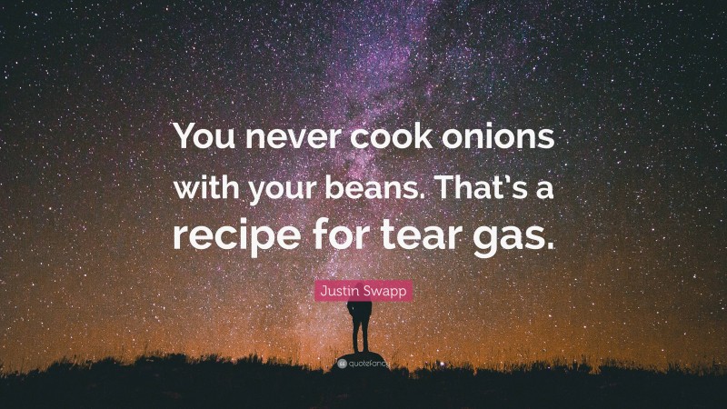 Justin Swapp Quote: “You never cook onions with your beans. That’s a recipe for tear gas.”