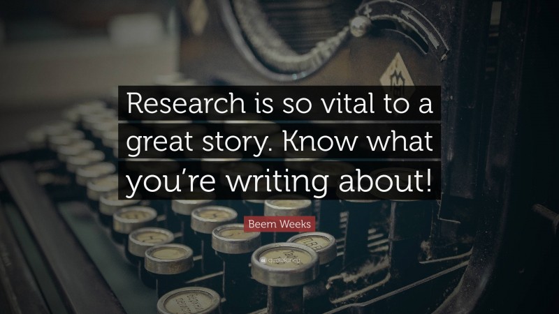 Beem Weeks Quote: “Research is so vital to a great story. Know what you’re writing about!”