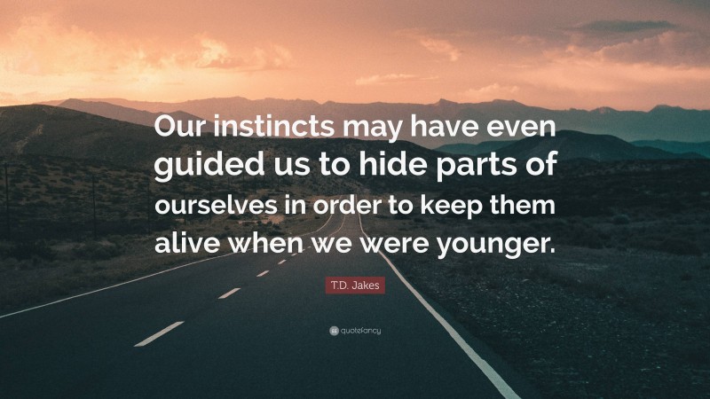 T.D. Jakes Quote: “Our instincts may have even guided us to hide parts of ourselves in order to keep them alive when we were younger.”