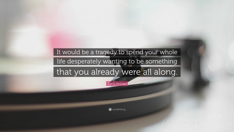 David Berman Quote: “It would be a tragedy to spend your whole life desperately wanting to be something that you already were all along.”