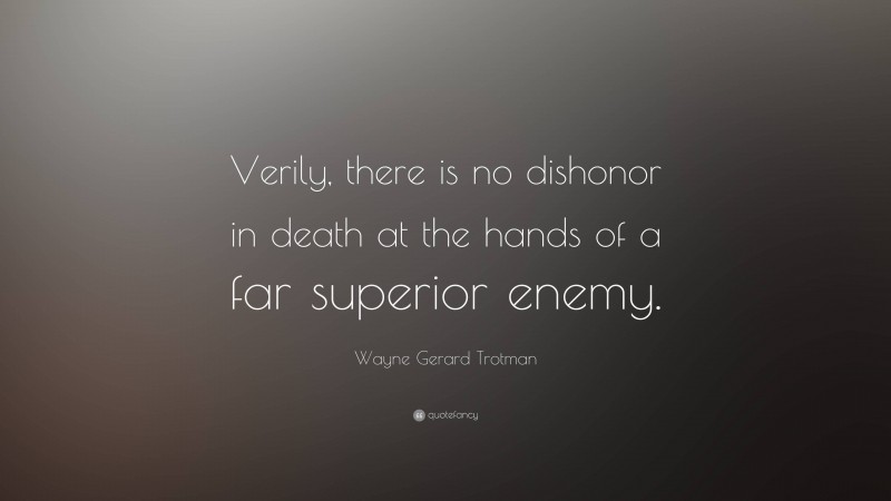 Wayne Gerard Trotman Quote: “Verily, there is no dishonor in death at the hands of a far superior enemy.”