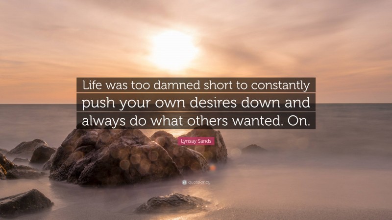 Lynsay Sands Quote: “Life was too damned short to constantly push your own desires down and always do what others wanted. On.”