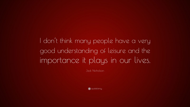 Jack Nicholson Quote: “I don’t think many people have a very good understanding of leisure and the importance it plays in our lives.”
