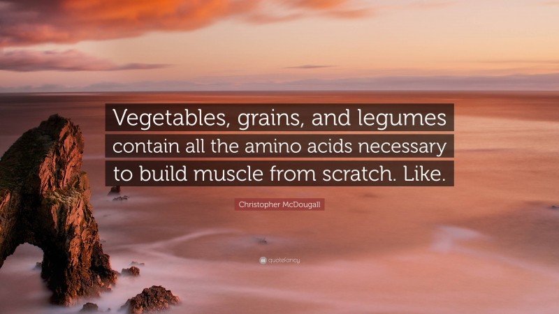 Christopher McDougall Quote: “Vegetables, grains, and legumes contain all the amino acids necessary to build muscle from scratch. Like.”