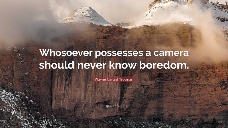 Wayne Gerard Trotman Quote: “Whosoever possesses a camera should never know boredom.”