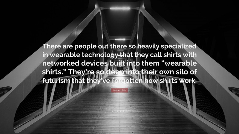 Warren Ellis Quote: “There are people out there so heavily specialized in wearable technology that they call shirts with networked devices built into them “wearable shirts.” They’re so deep into their own silo of futurism that they’ve forgotten how shirts work.”