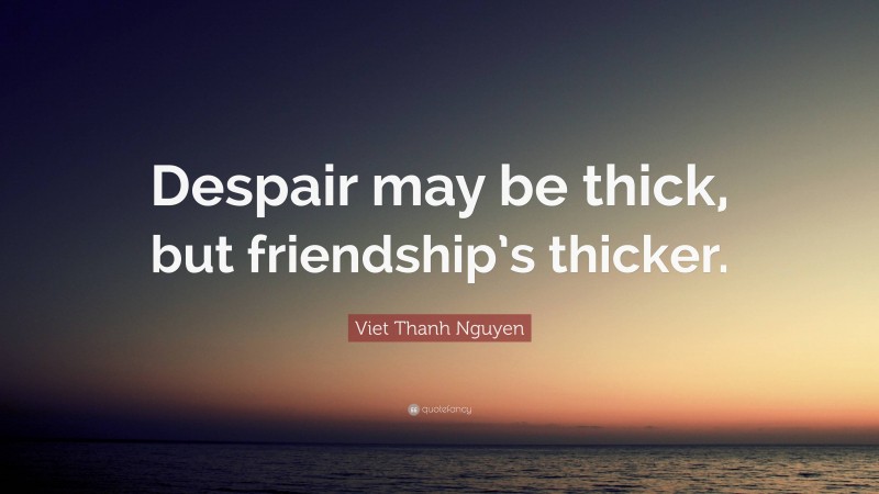 Viet Thanh Nguyen Quote: “Despair may be thick, but friendship’s thicker.”