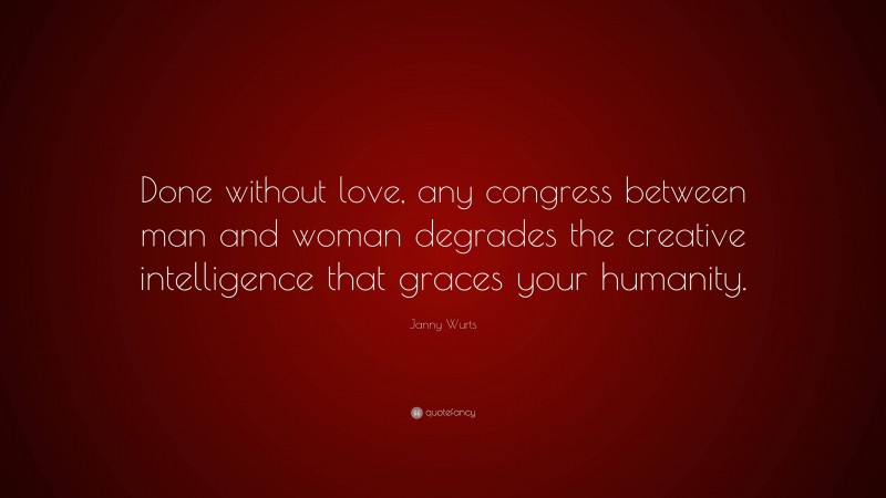 Janny Wurts Quote: “Done without love, any congress between man and woman degrades the creative intelligence that graces your humanity.”