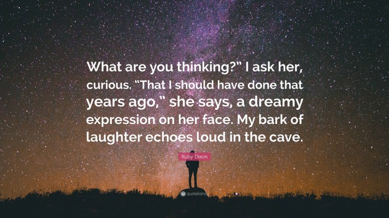 Ruby Dixon Quote: “What are you thinking?” I ask her, curious. “That I should have done that years ago,” she says, a dreamy expression on her face. My bark of laughter echoes loud in the cave.”