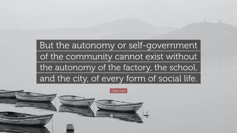 Carlo Levi Quote: “But the autonomy or self-government of the community cannot exist without the autonomy of the factory, the school, and the city, of every form of social life.”