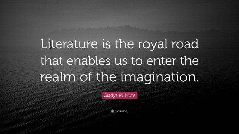 Gladys M. Hunt Quote: “Literature is the royal road that enables us to enter the realm of the imagination.”