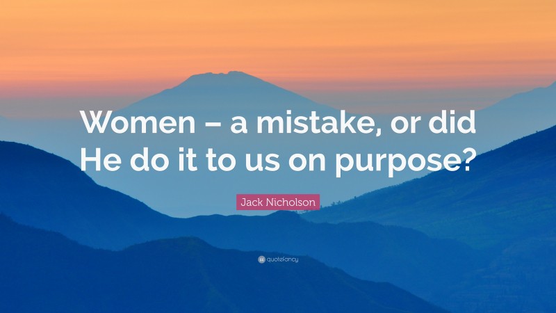 Jack Nicholson Quote: “Women – a mistake, or did He do it to us on purpose?”