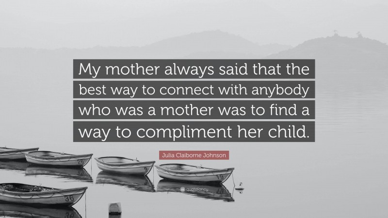 Julia Claiborne Johnson Quote: “My mother always said that the best way to connect with anybody who was a mother was to find a way to compliment her child.”