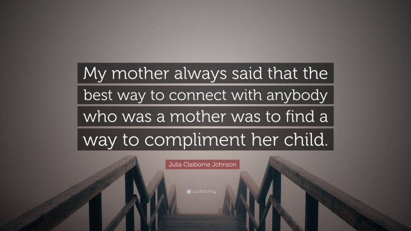 Julia Claiborne Johnson Quote: “My mother always said that the best way to connect with anybody who was a mother was to find a way to compliment her child.”