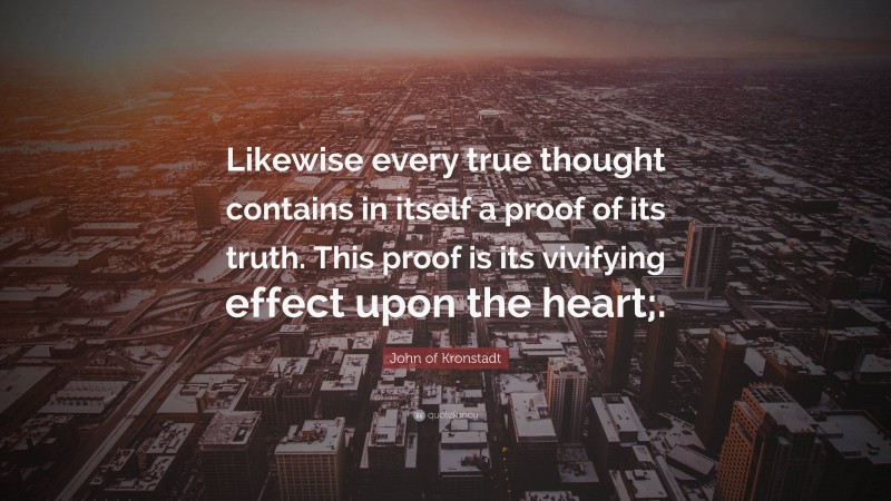 John of Kronstadt Quote: “Likewise every true thought contains in itself a proof of its truth. This proof is its vivifying effect upon the heart;.”