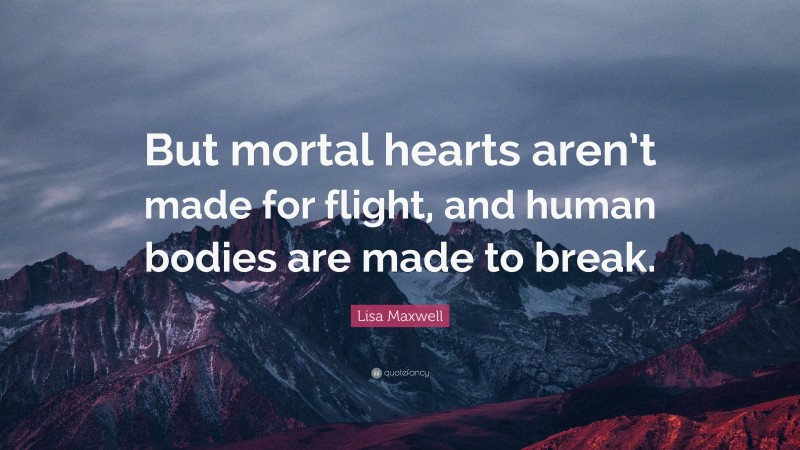 Lisa Maxwell Quote: “But mortal hearts aren’t made for flight, and human bodies are made to break.”
