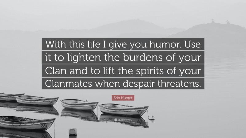 Erin Hunter Quote: “With this life I give you humor. Use it to lighten the burdens of your Clan and to lift the spirits of your Clanmates when despair threatens.”