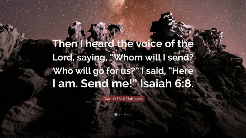 Dianne Neal Matthews Quote: “Then I heard the voice of the Lord, saying, “Whom will I send? Who will go for us?” I said, “Here I am. Send me!” Isaiah 6:8.”