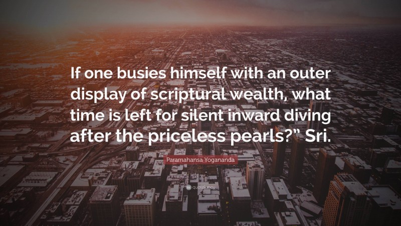 Paramahansa Yogananda Quote: “If one busies himself with an outer display of scriptural wealth, what time is left for silent inward diving after the priceless pearls?” Sri.”