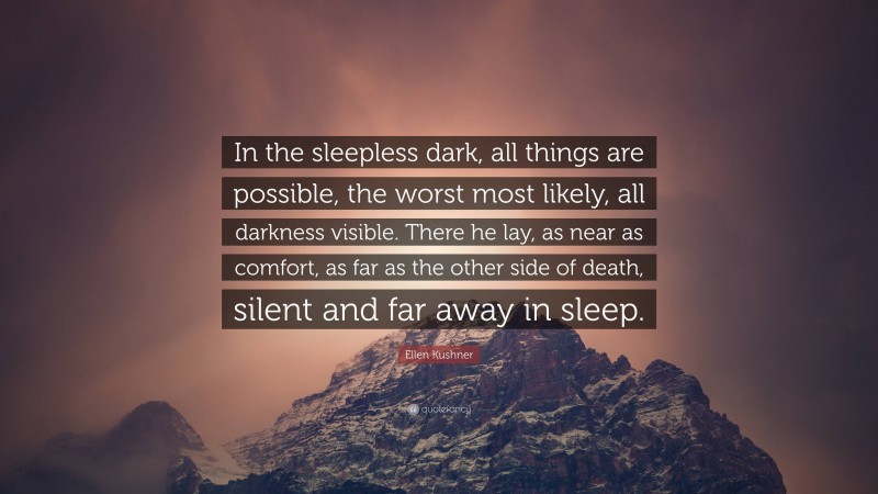 Ellen Kushner Quote: “In the sleepless dark, all things are possible, the worst most likely, all darkness visible. There he lay, as near as comfort, as far as the other side of death, silent and far away in sleep.”