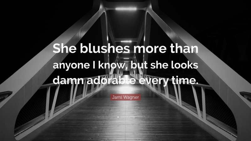 Jami Wagner Quote: “She blushes more than anyone I know, but she looks damn adorable every time.”