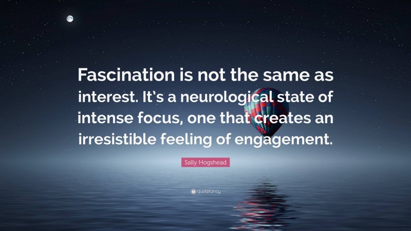 Sally Hogshead Quote: “Fascination is not the same as interest. It’s a neurological state of intense focus, one that creates an irresistible feeling of engagement.”