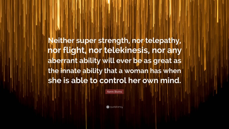 Kenn Bivins Quote: “Neither super strength, nor telepathy, nor flight, nor telekinesis, nor any aberrant ability will ever be as great as the innate ability that a woman has when she is able to control her own mind.”