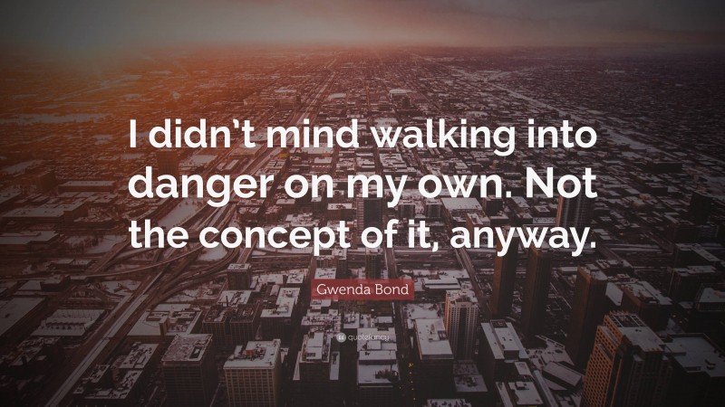 Gwenda Bond Quote: “I didn’t mind walking into danger on my own. Not the concept of it, anyway.”