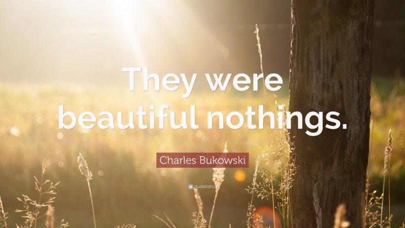 Charles Bukowski Quote: “They were beautiful nothings.”