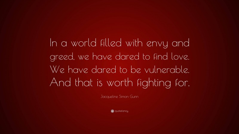 Jacqueline Simon Gunn Quote: “In a world filled with envy and greed, we have dared to find love. We have dared to be vulnerable. And that is worth fighting for.”
